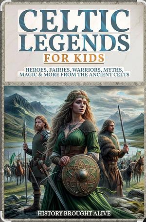 Celtic Legends For Kids: Heroes, Fairies, Warriors, Myths, Magic & More From The Ancient Celts by History Brought Alive