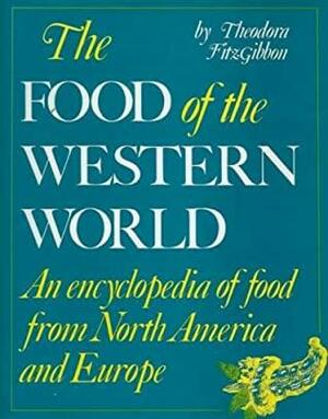 The Food of the Western World: An Encyclopedia of Food from North America and Europe by Theodora FitzGibbon