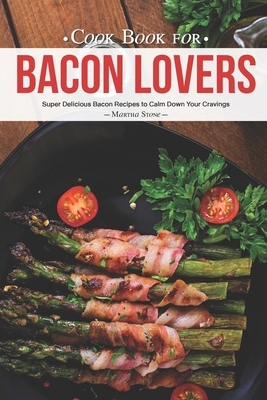 Cook Book for Bacon Lovers: Super Delicious Bacon Recipes to Calm Down Your Cravings by Martha Stone