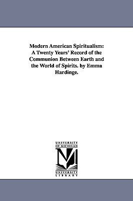 Modern American Spiritualism: A Twenty Years' Record of the Communion Between Earth and the World of Spirits by Emma Hardinge Britten