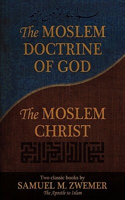 The Moslem Doctrine of God and the Moslem Christ: Two Classics Books by Samuel M. Zwemer by Samuel Marinus Zwemer