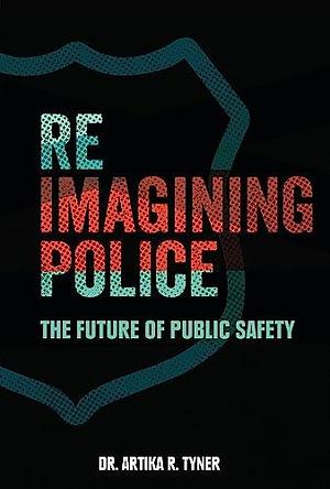 Reimagining Police: The Future of Public Safety by Artika R. Tyner