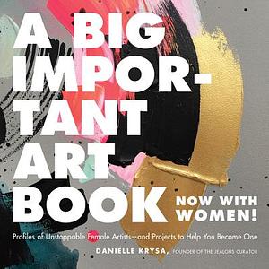 A Big Important Art Book (Now with Women): Profiles of Unstoppable Female Artists--And Projects to Help You Become One by Danielle Krysa