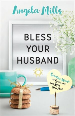 Bless Your Husband: Creative Ways to Encourage and Love Your Man by Angela Mills