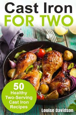 Cast Iron for Two: 50 Healthy Two-Serving Cast Iron Recipes by Louise Davidson