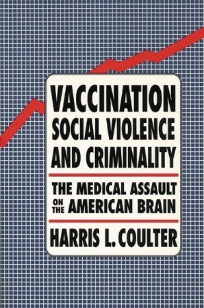 Vaccination, Social Violence, and Criminality: The Medical Assault on the American Brain by Harris L. Coulter