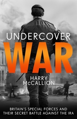 Undercover War: Britain's Special Forces and Their Secret Battle Against the IRA by Harry McCallion