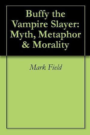 Buffy the Vampire Slayer: Myth, Metaphor & Morality by Mark Field