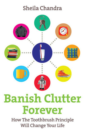Banish Clutter Forever: How the Toothbrush Principle Will Change Your Life by Sheila Chandra