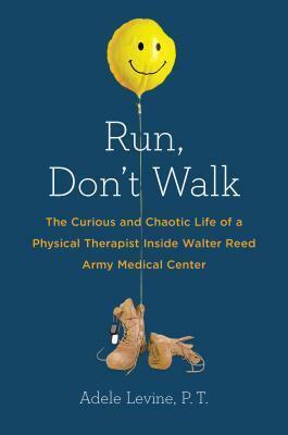 Run, Don't Walk: The Curious and Chaotic Life of a Physical Therapist Inside Walter Reed Army Medical Center by Adele Levine