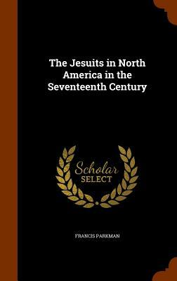 The Jesuits in North America in the Seventeenth Century by Francis Parkman