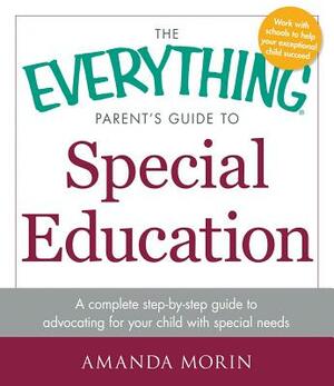 The Everything Parent's Guide to Special Education: A Complete Step-By-Step Guide to Advocating for Your Child with Special Needs by Amanda Morin