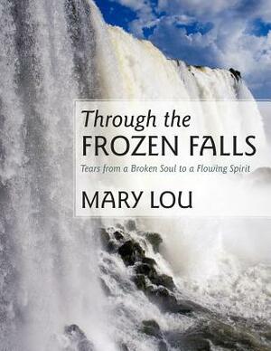 Through the Frozen Falls: Tears from a Broken Soul to a Flowing Spirit by Mary, Mary Lou