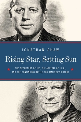 Rising Star, Setting Sun: Dwight D. Eisenhower, John F. Kennedy, and the Presidential Transition That Changed America by John T. Shaw