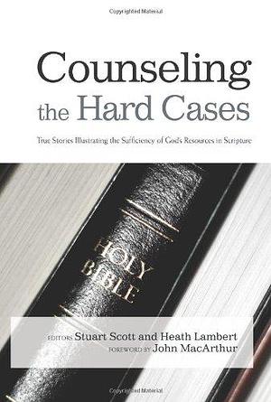 Counseling the Hard Cases: True Stories Illustrating the Sufficiency of God's Resources in Scripture by Stuart W. Scott