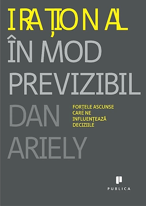 Irational in mod previzibil. Fortele ascunse care ne influenteaza deciziile by Dan Ariely