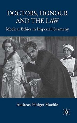 Doctors, Honour and the Law: Medical Ethics in Imperial Germany by Andreas-Holger Maehle