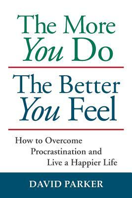 The More You Do The Better You Feel: How to Overcome Procrastination and Live a Happier Life by David Parker