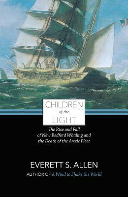 Children of the Light: The Rise and Fall of New Bedford Whaling and the Death of the Arctic Fleet by Everett Allen