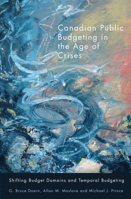Canadian Public Budgeting in the Age of Crises: Shifting Budgetary Domains and Temporal Budgeting by G. Bruce Doern, Michael J. Prince, Allan M. Maslove