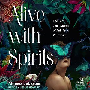 Alive with Spirits: The Path and Practice of Animistic Witchcraft by Althaea Sebastiani