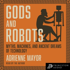 Gods and Robots: Myths, Machines, and Ancient Dreams of Technology by Adrienne Mayor