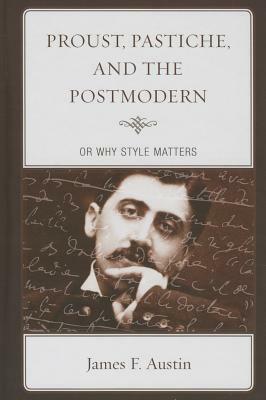 Proust, Pastiche, and the Postmodern, or Why Style Matters by James F. Austin