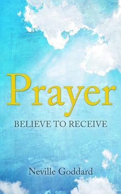 Prayer: Believe to Receive by Neville Goddard