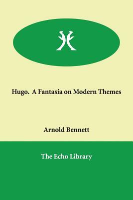 Hugo. A Fantasia on Modern Themes by Arnold Bennett