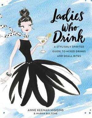 Ladies Who Drink: A Stylishly Spirited Guide to Mixed Drinks and Small Bites by Anne Keenan Higgins, Marisa Bulzone