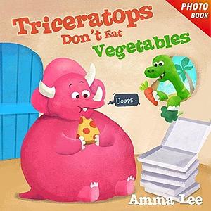 Triceratops Don't Eat Vegetables by Amma Lee, Amma Lee