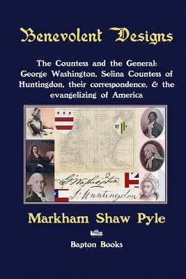 Benevolent Designs: The Countess and the General: George Washington, Selina Countess of Huntingdon, their correspondence, & the evangelizi by Markham Shaw Pyle