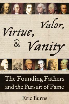 Valor, Virtue, and Vanity: The Founding Fathers and the Pursuit of Fame by Eric Burns