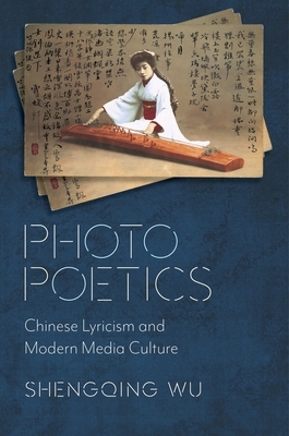 Photo Poetics: Chinese Lyricism and Modern Media Culture by Shengqing Wu