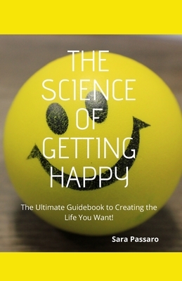 The Science of Getting Happy: The Ultimate Guidebook to Creating The Life You Want by Sara Passaro