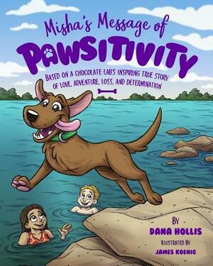 Misha's Message of Pawsitivity: Based on a Chocolate Lab's Inspiring True Story of Love, Adventure, Loss, and Determination by Dana Hollis