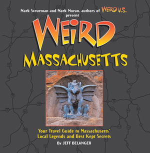 Weird Massachusetts: Your Travel Guide to Massachusetts' Local Legends and Best Kept Secrets by Mark Sceurman, Mark Moran, Jeff Belanger