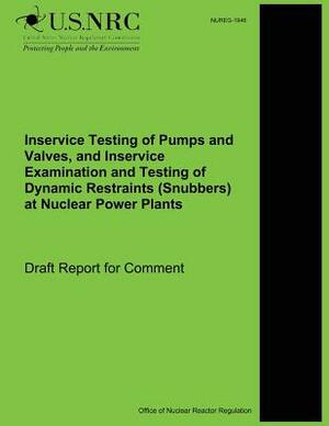 Inservice Testing of Pumps and Valves, and Inservice Examination and Testing of Dynamic Restraints (Snubbers) at Nuclear Power Plants by U. S. Nuclear Regulatory Commission