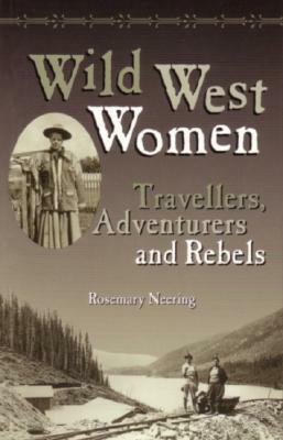 Wild West Women - Travellers, Adventurers and Rebels by Rosemary Neering