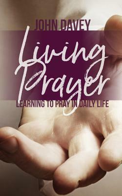 Living Prayer: Learning to Pray in Daily Life by John Davey