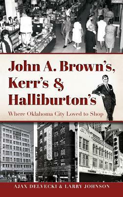 John A. Brown's, Kerr's & Halliburton's: Where Oklahoma City Loved to Shop by Larry Johnson, Ajax Delvecki