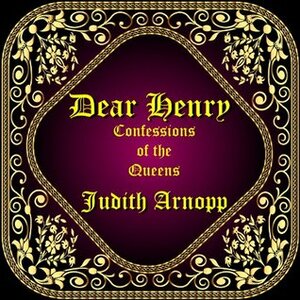 Dear Henry: Confessions of the Queens by Judith Arnopp