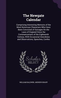 The Newgate Calendar: Comprising Interesting Memoirs of the Most Notorious Characters Who Have Been Convicted of Outrages on the Laws of Eng by Andrew Knapp, William Baldwin