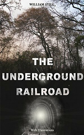 THE UNDERGROUND RAILROAD (With Illustrations): Authentic Life Narratives of America's Unsung Heroes and Heroines Who Dared to Dream of Freedom and Escaped from the Clutches of Slavery by William Still