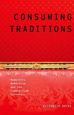 Consuming Traditions: Modernity, Modernism, and the Commodified Authentic by Elizabeth Outka