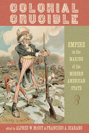 Colonial Crucible: Empire in the Making of the Modern American State by Alfred W. McCoy, Francisco A. Scarano