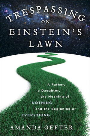 Trespassing on Einstein's Lawn: A Father, a Daughter, the Meaning of Nothing, and the Beginning of Everything by Amanda Gefter