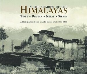 In the Shadow of the Himalayas: Tibet - Bhutan - Nepal - SikkimA Photographic Record by Kurt Meyer, Pamela Deuel Meyer, John Claude White