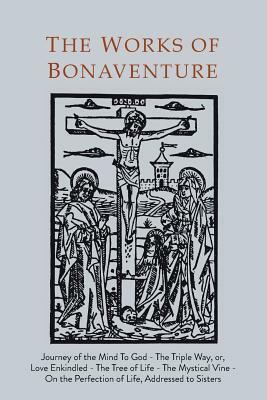 Works of Bonaventure: Journey of the Mind To God - The Triple Way, or, Love Enkindled - The Tree of Life - The Mystical Vine - On the Perfec by St. Bonaventure, St. Bonaventure