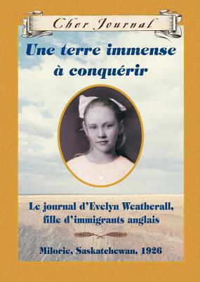 Une terre immense à conquérir: Le journal d'Evelyn Weatherhall, fille d'immigrants Anglais, Milorie, Saskatchewan, 1926 by Sarah Ellis